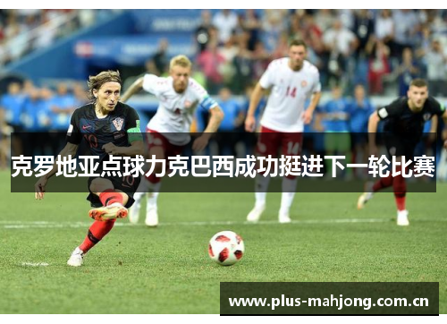 克罗地亚点球力克巴西成功挺进下一轮比赛 克罗地亚点球力克巴西成功挺进下一轮比赛
